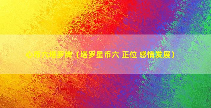 心币六塔罗牌（塔罗星币六 正位 感情发展）